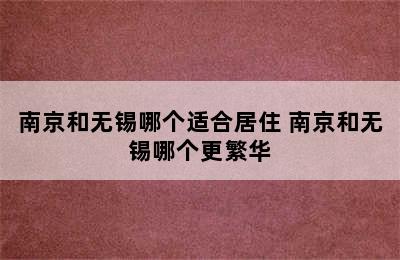 南京和无锡哪个适合居住 南京和无锡哪个更繁华